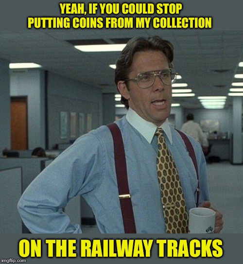 Yeah if you could  | YEAH, IF YOU COULD STOP PUTTING COINS FROM MY COLLECTION ON THE RAILWAY TRACKS | image tagged in yeah if you could | made w/ Imgflip meme maker