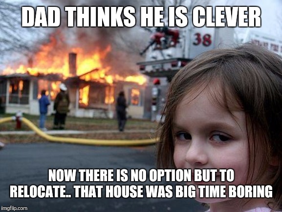 Disaster Girl Meme | DAD THINKS HE IS CLEVER; NOW THERE IS NO OPTION BUT TO RELOCATE.. THAT HOUSE WAS BIG TIME BORING | image tagged in memes,disaster girl | made w/ Imgflip meme maker