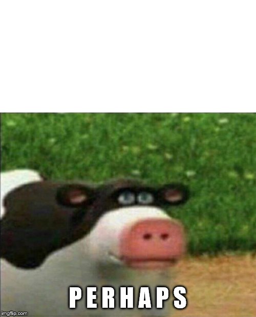 Perhaps cow | P E R H A P S | image tagged in perhaps cow | made w/ Imgflip meme maker