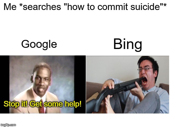 Blank White Template | Me *searches "how to commit suicide"*; Google; Bing; Stop it! Get some help! | image tagged in blank white template | made w/ Imgflip meme maker