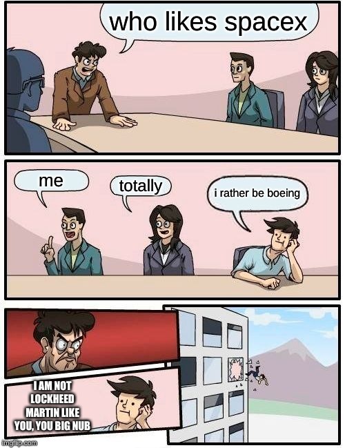 Boardroom Meeting Suggestion Meme | who likes spacex me totally i rather be boeing I AM NOT LOCKHEED MARTIN LIKE YOU, YOU BIG NUB | image tagged in memes,boardroom meeting suggestion | made w/ Imgflip meme maker
