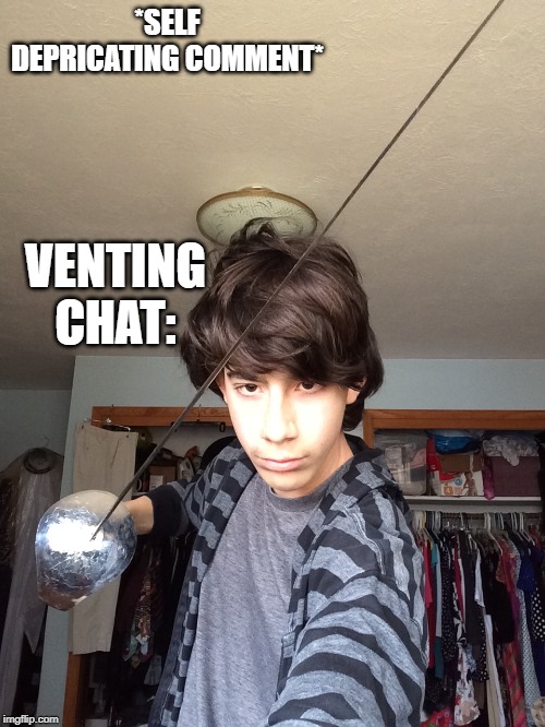 *SELF DEPRICATING COMMENT*; VENTING CHAT: | made w/ Imgflip meme maker