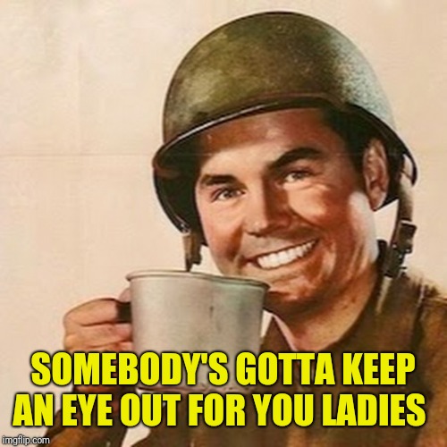 Coffee Soldier | SOMEBODY'S GOTTA KEEP AN EYE OUT FOR YOU LADIES | image tagged in coffee soldier | made w/ Imgflip meme maker