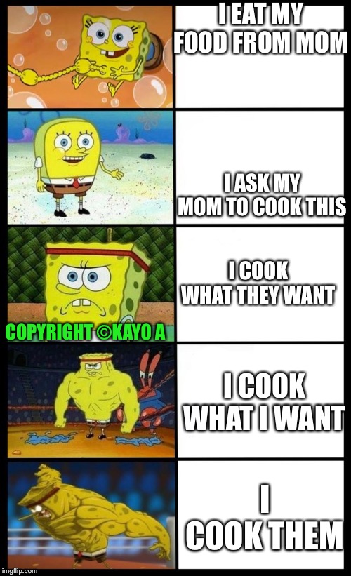 Baby spongebob to buff spongebob | I EAT MY FOOD FROM MOM; I ASK MY MOM TO COOK THIS; I COOK WHAT THEY WANT; COPYRIGHT ©KAYO A; I COOK WHAT I WANT; I COOK THEM | image tagged in baby spongebob to buff spongebob | made w/ Imgflip meme maker