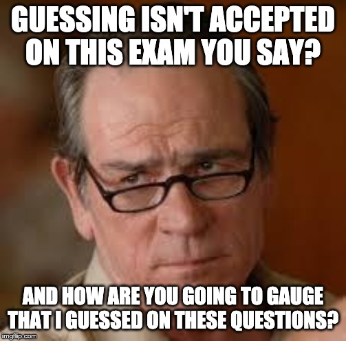 my face when someone asks a stupid question | GUESSING ISN'T ACCEPTED ON THIS EXAM YOU SAY? AND HOW ARE YOU GOING TO GAUGE THAT I GUESSED ON THESE QUESTIONS? | image tagged in my face when someone asks a stupid question | made w/ Imgflip meme maker