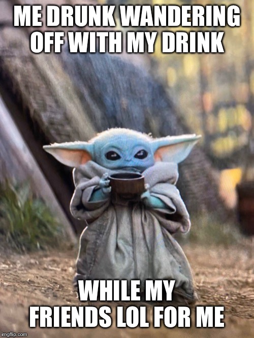 Baby yoda tea | ME DRUNK WANDERING OFF WITH MY DRINK; WHILE MY FRIENDS LOL FOR ME | image tagged in baby yoda | made w/ Imgflip meme maker