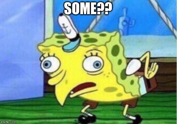 Mocking Spongebob Meme | SOME?? | image tagged in memes,mocking spongebob | made w/ Imgflip meme maker