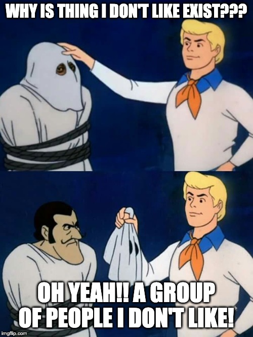 Scooby doo mask reveal | WHY IS THING I DON'T LIKE EXIST??? OH YEAH!! A GROUP OF PEOPLE I DON'T LIKE! | image tagged in scooby doo mask reveal | made w/ Imgflip meme maker