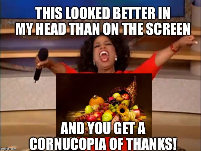 Oprah you get a.... | THIS LOOKED BETTER IN MY HEAD THAN ON THE SCREEN; AND YOU GET A CORNUCOPIA OF THANKS! | image tagged in oprah you get a | made w/ Imgflip meme maker