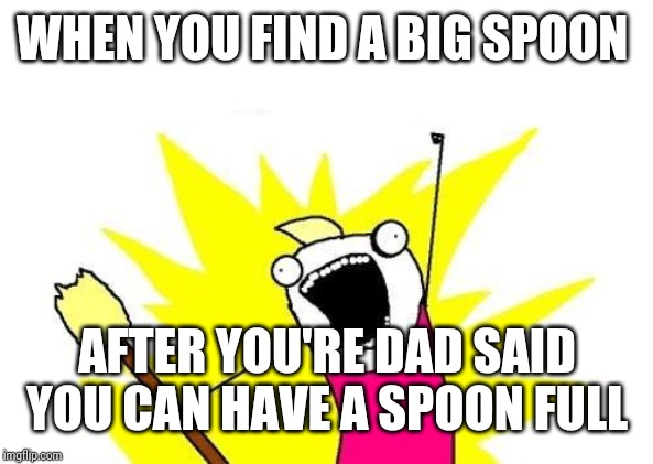 X All The Y Meme | WHEN YOU FIND A BIG SPOON; AFTER YOU'RE DAD SAID YOU CAN HAVE A SPOON FULL | image tagged in memes,x all the y | made w/ Imgflip meme maker