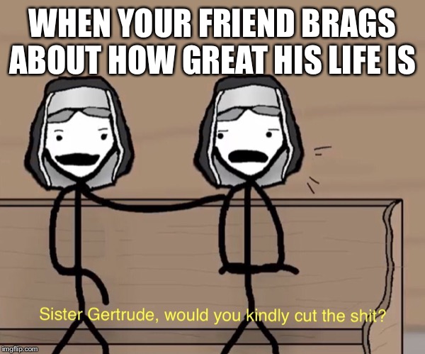 Sister Gertrude | WHEN YOUR FRIEND BRAGS ABOUT HOW GREAT HIS LIFE IS | image tagged in sister gertrude | made w/ Imgflip meme maker