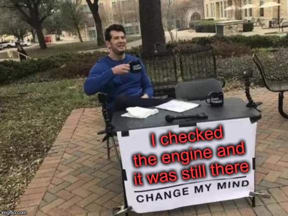 Change My Mind Meme | I checked the engine and it was still there | image tagged in memes,change my mind | made w/ Imgflip meme maker