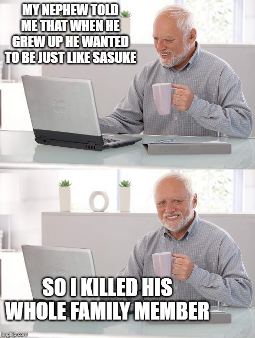 Old man cup of coffee | MY NEPHEW TOLD ME THAT WHEN HE GREW UP HE WANTED TO BE JUST LIKE SASUKE; SO I KILLED HIS WHOLE FAMILY MEMBER | image tagged in old man cup of coffee | made w/ Imgflip meme maker