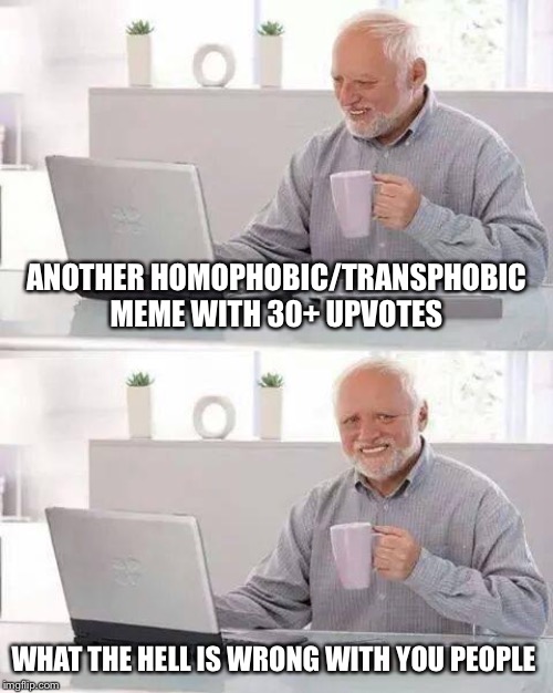 @Politics stream | ANOTHER HOMOPHOBIC/TRANSPHOBIC MEME WITH 30+ UPVOTES; WHAT THE HELL IS WRONG WITH YOU PEOPLE | image tagged in memes,hide the pain harold,homophobic,transphobic,bigots,politics | made w/ Imgflip meme maker
