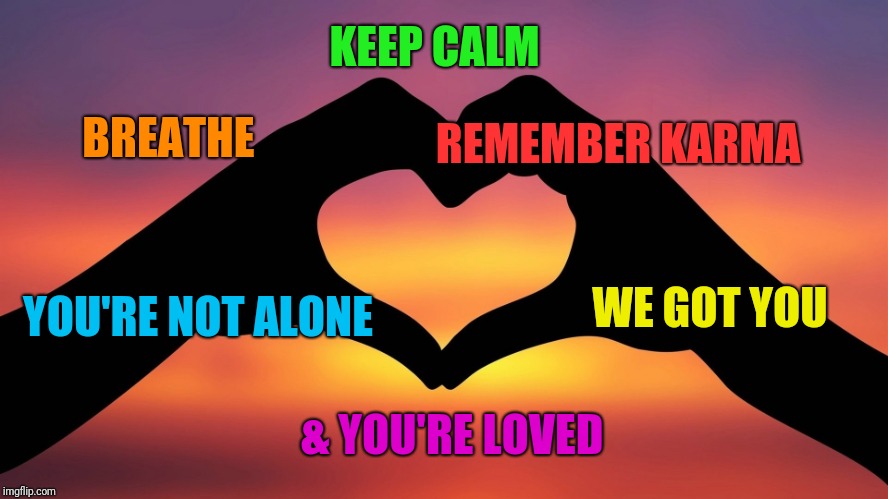 heart hands | KEEP CALM; BREATHE; REMEMBER KARMA; WE GOT YOU; YOU'RE NOT ALONE; & YOU'RE LOVED | image tagged in heart hands | made w/ Imgflip meme maker