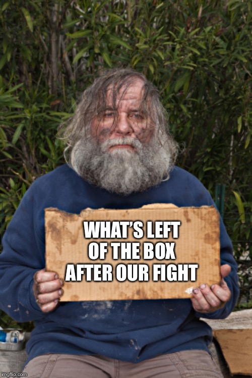 Blak Homeless Sign | WHAT’S LEFT OF THE BOX AFTER OUR FIGHT | image tagged in blak homeless sign | made w/ Imgflip meme maker