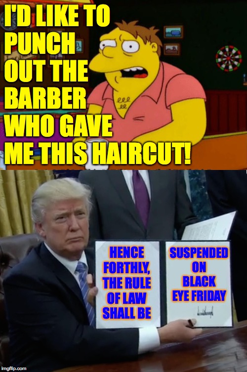 'Black Eye Friday' was Allnighter's idea. | I'D LIKE TO
PUNCH
OUT THE
BARBER
WHO GAVE
ME THIS HAIRCUT! HENCE FORTHLY, THE RULE OF LAW SHALL BE; SUSPENDED ON BLACK EYE FRIDAY | image tagged in barney gumble bar,memes,trump bill signing,black eye friday,allnighter | made w/ Imgflip meme maker