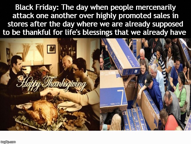 Black Friday: The day when people mercenarily attack one another over highly promoted sales in stores after the day where we are already supposed to be thankful for life's blessings that we already have; COVELL BELLAMY III | image tagged in happy thanksgiving black friday irony | made w/ Imgflip meme maker