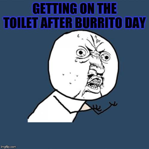 Y U No | GETTING ON THE TOILET AFTER BURRITO DAY | image tagged in memes,y u no | made w/ Imgflip meme maker