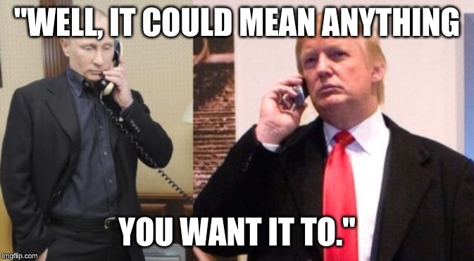 Trump Putin phone call | "WELL, IT COULD MEAN ANYTHING; YOU WANT IT TO." | image tagged in trump putin phone call | made w/ Imgflip meme maker