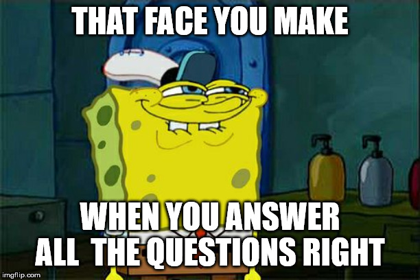 Don't You Squidward | THAT FACE YOU MAKE; WHEN YOU ANSWER ALL  THE QUESTIONS RIGHT | image tagged in memes,dont you squidward | made w/ Imgflip meme maker