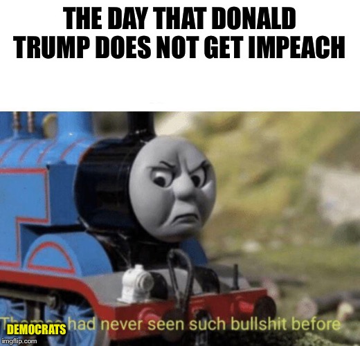 Thomas had never seen such bullshit before | THE DAY THAT DONALD TRUMP DOES NOT GET IMPEACH; DEMOCRATS | image tagged in thomas had never seen such bullshit before | made w/ Imgflip meme maker