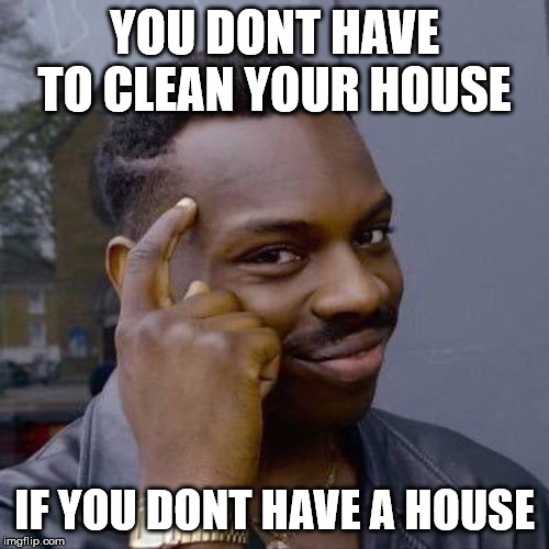 Thinking Black Guy | YOU DONT HAVE TO CLEAN YOUR HOUSE; IF YOU DONT HAVE A HOUSE | image tagged in thinking black guy | made w/ Imgflip meme maker