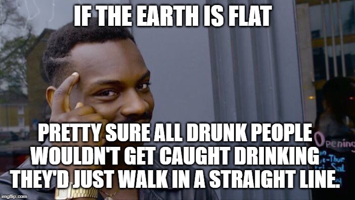 IF THE EARTH IS FLAT PRETTY SURE ALL DRUNK PEOPLE WOULDN'T GET CAUGHT DRINKING THEY'D JUST WALK IN A STRAIGHT LINE. | image tagged in memes,roll safe think about it | made w/ Imgflip meme maker
