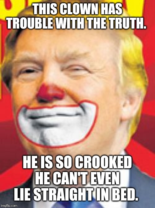 He is so dishonest and untrustworthy. His defeat in 2020 will be a cakewalk. Once he gets a room overlooking guantanamo Bay. | THIS CLOWN HAS TROUBLE WITH THE TRUTH. HE IS SO CROOKED HE CAN'T EVEN LIE STRAIGHT IN BED. | image tagged in donald trump the clown | made w/ Imgflip meme maker