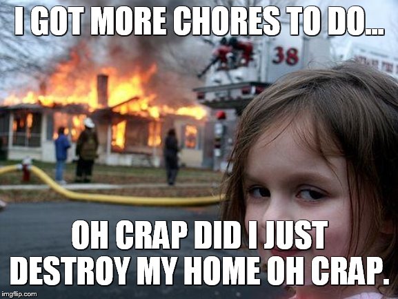 Disaster Girl Meme | I GOT MORE CHORES TO DO... OH CRAP DID I JUST DESTROY MY HOME OH CRAP. | image tagged in memes,disaster girl | made w/ Imgflip meme maker