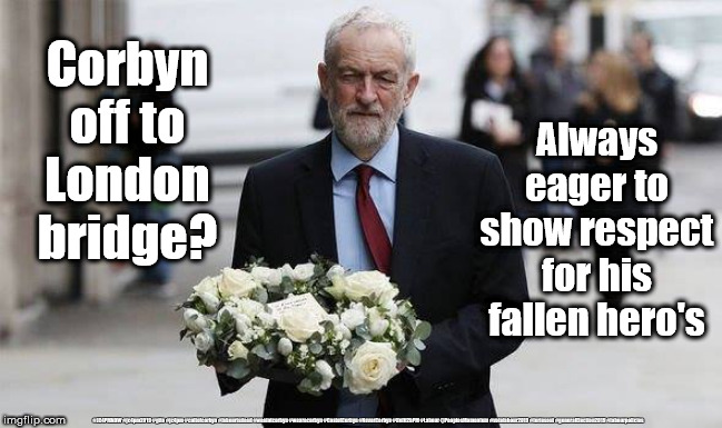 Corbyn - London bridge murder | Always eager to show respect for his fallen hero's; Corbyn off to London bridge? #JC4PMNOW #jc4pm2019 #gtto #jc4pm #cultofcorbyn #labourisdead #weaintcorbyn #wearecorbyn #CostofCorbyn #NeverCorbyn #Unfit2bPM #Labour @PeoplesMomentum #votelabour2019 #toriesout #generalElection2019 #labourpolicies | image tagged in brexit election 2019,brexit boris corbyn farage swinson trump,jc4pmnow gtto jc4pm2019,cultofcorbyn,unfit2bpm,anti-semite and a r | made w/ Imgflip meme maker