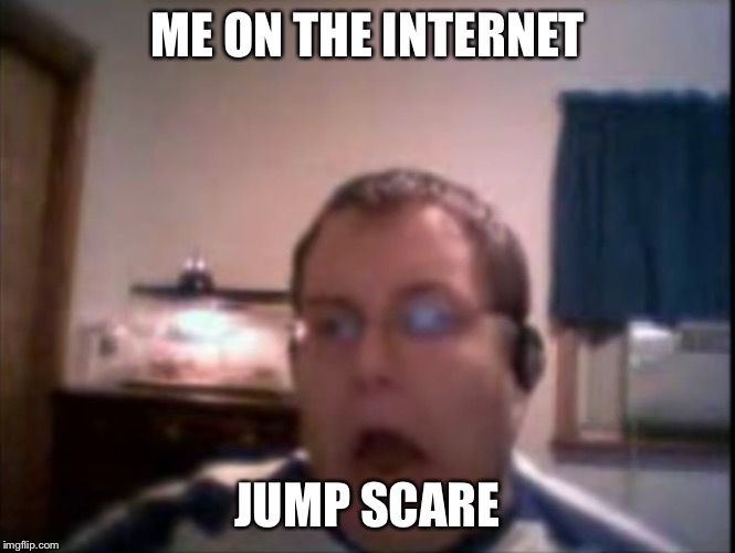 Numa Numa Guy | ME ON THE INTERNET; JUMP SCARE | image tagged in numa numa guy | made w/ Imgflip meme maker