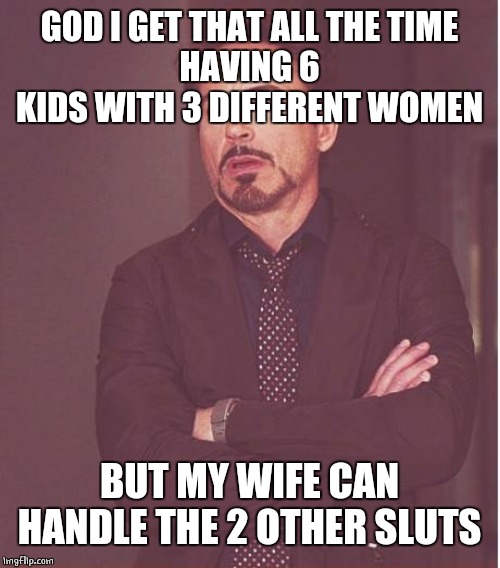 Face You Make Robert Downey Jr Meme | GOD I GET THAT ALL THE TIME
HAVING 6 KIDS WITH 3 DIFFERENT WOMEN BUT MY WIFE CAN HANDLE THE 2 OTHER S**TS | image tagged in memes,face you make robert downey jr | made w/ Imgflip meme maker