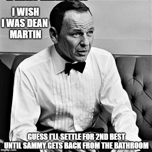 I WISH I WAS DEAN 
MARTIN; GUESS I'LL SETTLE FOR 2ND BEST UNTIL SAMMY GETS BACK FROM THE BATHROOM | made w/ Imgflip meme maker