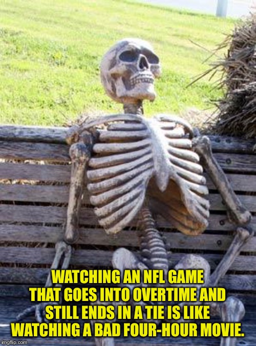 Waiting Skeleton Meme | WATCHING AN NFL GAME THAT GOES INTO OVERTIME AND STILL ENDS IN A TIE IS LIKE WATCHING A BAD FOUR-HOUR MOVIE. | image tagged in memes,waiting skeleton | made w/ Imgflip meme maker