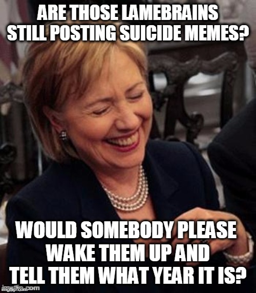 Apparently Trump cult wienies can't process the idea of 2017, 2018, 2019, etc. They get stuck in a time warp and that's it. | ARE THOSE LAMEBRAINS STILL POSTING SUICIDE MEMES? WOULD SOMEBODY PLEASE 
WAKE THEM UP AND TELL THEM WHAT YEAR IT IS? | image tagged in hillary lol | made w/ Imgflip meme maker