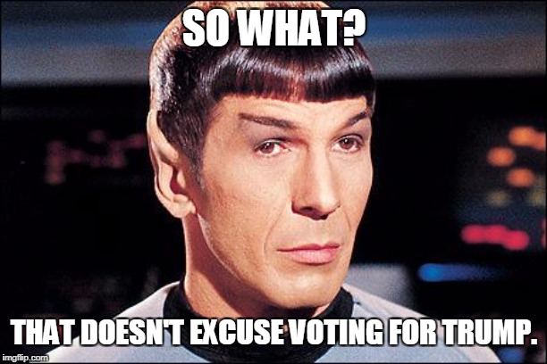 Condescending Spock | SO WHAT? THAT DOESN'T EXCUSE VOTING FOR TRUMP. | image tagged in condescending spock | made w/ Imgflip meme maker