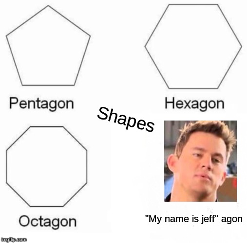Pentagon Hexagon Octagon Meme | Shapes; "My name is jeff" agon | image tagged in memes,pentagon hexagon octagon | made w/ Imgflip meme maker