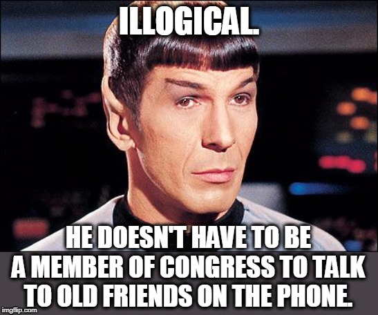 Condescending Spock | ILLOGICAL. HE DOESN'T HAVE TO BE A MEMBER OF CONGRESS TO TALK TO OLD FRIENDS ON THE PHONE. | image tagged in condescending spock | made w/ Imgflip meme maker