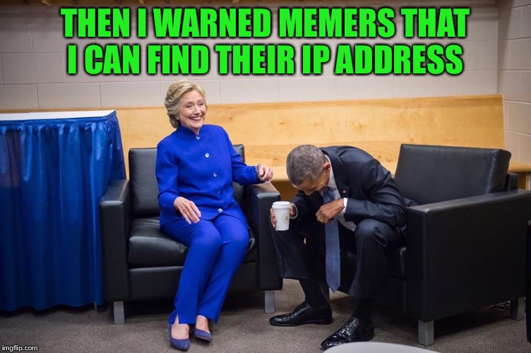 Hillary Obama Laugh | THEN I WARNED MEMERS THAT I CAN FIND THEIR IP ADDRESS | image tagged in hillary obama laugh | made w/ Imgflip meme maker