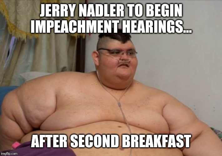 Jerry Nadler...Model of Adept Dieting and Impeachment | JERRY NADLER TO BEGIN IMPEACHMENT HEARINGS... AFTER SECOND BREAKFAST | image tagged in obese,democrats,impeachment,maga,special kind of stupid,liberals | made w/ Imgflip meme maker