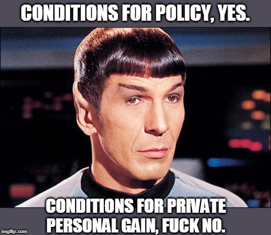 Condescending Spock | CONDITIONS FOR POLICY, YES. CONDITIONS FOR PRIVATE PERSONAL GAIN, F**K NO. | image tagged in condescending spock | made w/ Imgflip meme maker