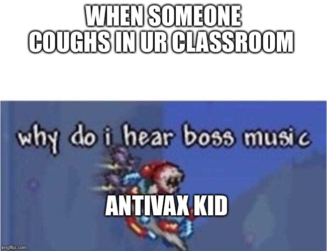why do i hear boss music | WHEN SOMEONE COUGHS IN UR CLASSROOM; ANTIVAX KID | image tagged in why do i hear boss music | made w/ Imgflip meme maker