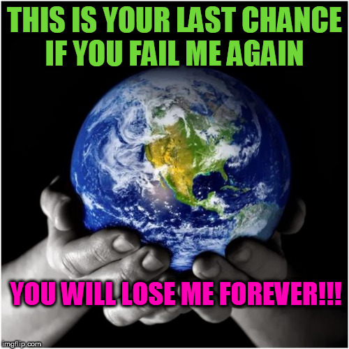 mother earth | THIS IS YOUR LAST CHANCE
IF YOU FAIL ME AGAIN; YOU WILL LOSE ME FOREVER!!! | image tagged in mother earth | made w/ Imgflip meme maker