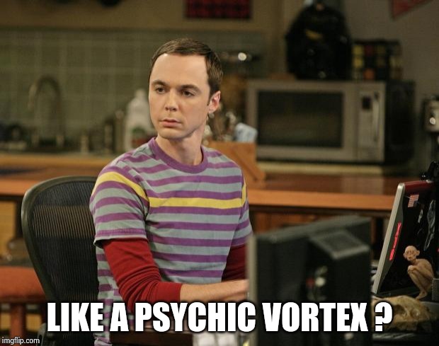 Sheldon Cooper Psychic Vortex | LIKE A PSYCHIC VORTEX ? | image tagged in sheldon cooper psychic vortex | made w/ Imgflip meme maker