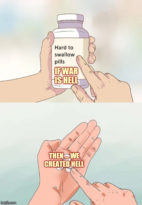 The Human Race Is Too Selfish To Survive | IF WAR IS HELL; THEN ... WE CREATED HELL | image tagged in memes,hard to swallow pills,selfishness,selfish,brainwashed,human stupidity | made w/ Imgflip meme maker