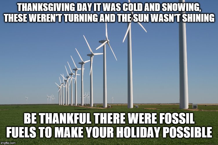 windmill | THANKSGIVING DAY IT WAS COLD AND SNOWING, THESE WEREN'T TURNING AND THE SUN WASN'T SHINING; BE THANKFUL THERE WERE FOSSIL FUELS TO MAKE YOUR HOLIDAY POSSIBLE | image tagged in windmill | made w/ Imgflip meme maker
