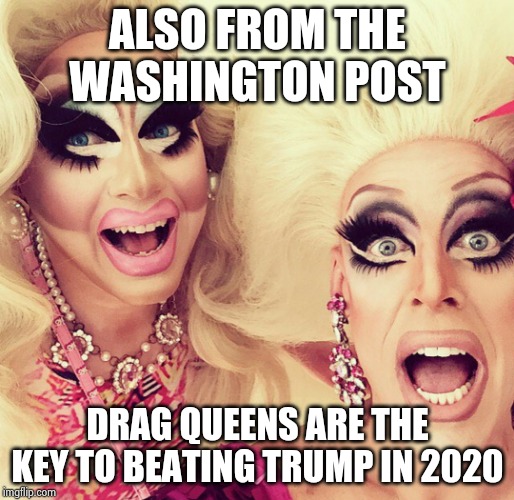 Surprised Drag Queens | ALSO FROM THE WASHINGTON POST DRAG QUEENS ARE THE KEY TO BEATING TRUMP IN 2020 | image tagged in surprised drag queens | made w/ Imgflip meme maker