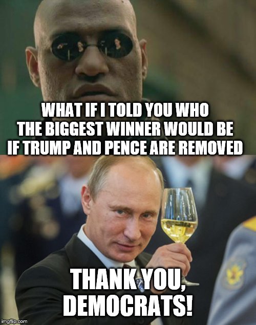 WHAT IF I TOLD YOU WHO THE BIGGEST WINNER WOULD BE IF TRUMP AND PENCE ARE REMOVED; THANK YOU, DEMOCRATS! | image tagged in memes,matrix morpheus,putin cheers | made w/ Imgflip meme maker