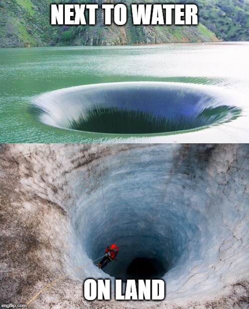 NEXT TO WATER ON LAND | image tagged in huge hole,water hole | made w/ Imgflip meme maker